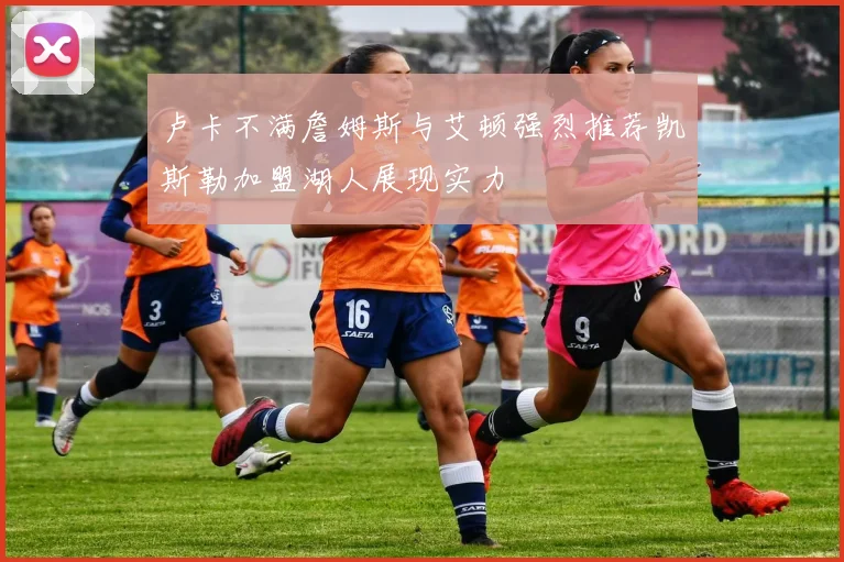 卢卡不满詹姆斯与艾顿强烈推荐凯斯勒加盟湖人展现实力