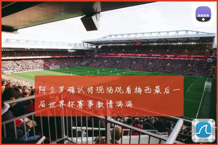 阿圭罗确认将现场观看梅西最后一届世界杯赛事激情满满
