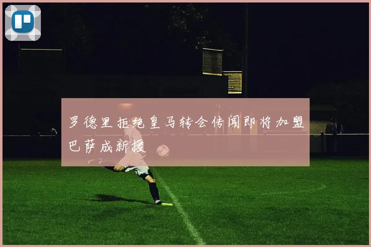 罗德里拒绝皇马转会传闻即将加盟巴萨成新援