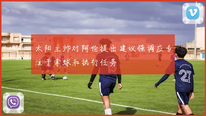 太阳主帅对阿伦提出建议强调应专注于拿球和执行任务
