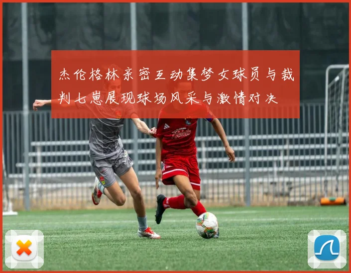 杰伦格林亲密互动集梦女球员与裁判七崽展现球场风采与激情对决