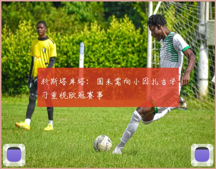 科斯塔库塔：国米需向小因扎吉学习重视欧冠赛事