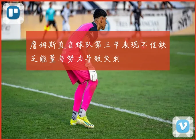 詹姆斯直言球队第三节表现不佳缺乏能量与努力导致失利