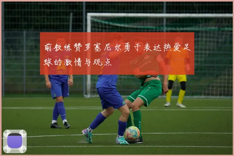 前教练赞罗塞尼尔勇于表达热爱足球的激情与观点