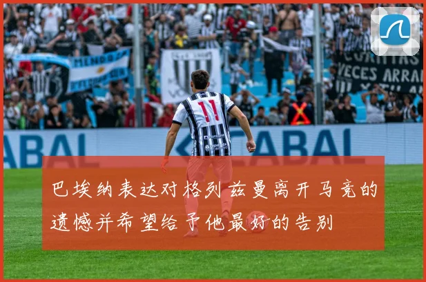 巴埃纳表达对格列兹曼离开马竞的遗憾并希望给予他最好的告别