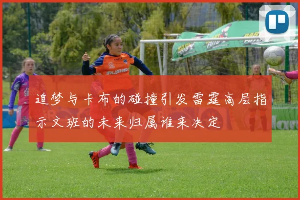 追梦与卡布的碰撞引发雷霆高层指示文班的未来归属谁来决定