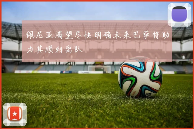 佩尼亚渴望尽快明确未来巴萨将助力其顺利离队