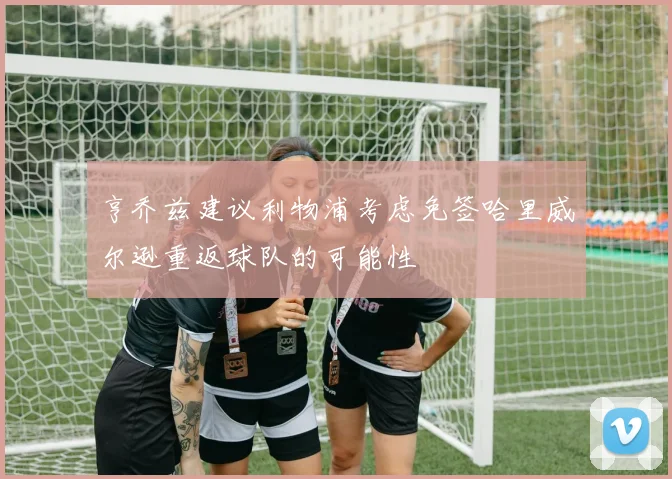 亨乔兹建议利物浦考虑免签哈里威尔逊重返球队的可能性