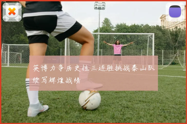 英博力争历史性三连胜挑战泰山队续写辉煌战绩