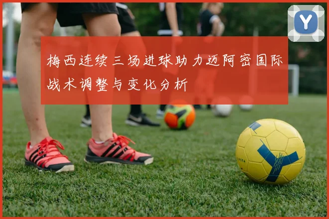 梅西连续三场进球助力迈阿密国际战术调整与变化分析