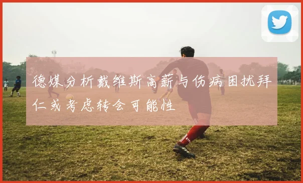 德媒分析戴维斯高薪与伤病困扰拜仁或考虑转会可能性