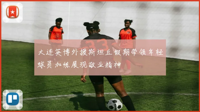 大连英博外援斯坦丘假期带领年轻球员加练展现敬业精神