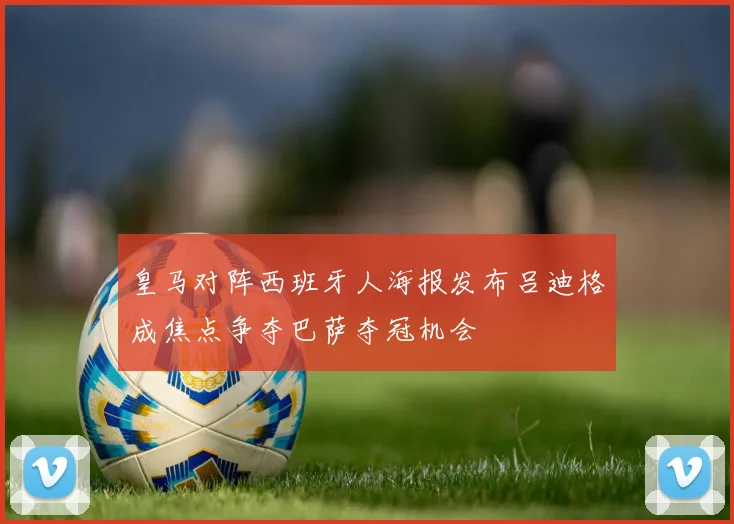 皇马对阵西班牙人海报发布吕迪格成焦点争夺巴萨夺冠机会