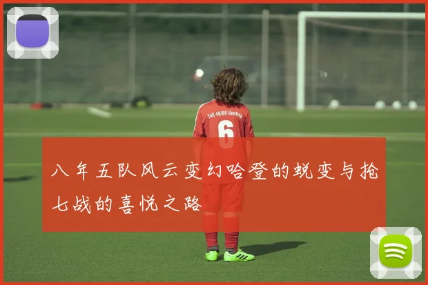 八年五队风云变幻哈登的蜕变与抢七战的喜悦之路