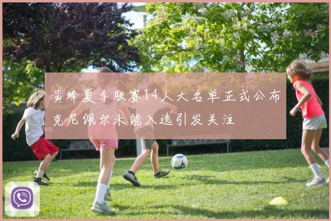 黄蜂夏季联赛14人大名单正式公布克尼佩尔未能入选引发关注