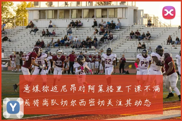 意媒称迈尼昂对阿莱格里下课不满或将离队切尔西密切关注其动态