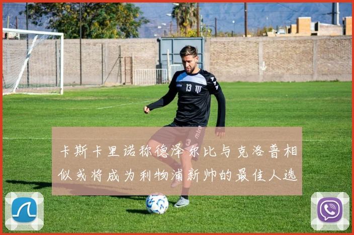 卡斯卡里诺称德泽尔比与克洛普相似或将成为利物浦新帅的最佳人选