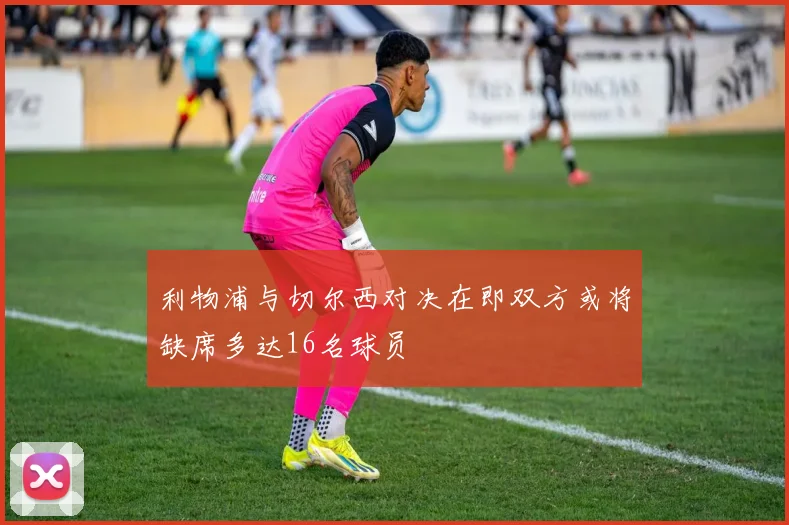 利物浦与切尔西对决在即双方或将缺席多达16名球员