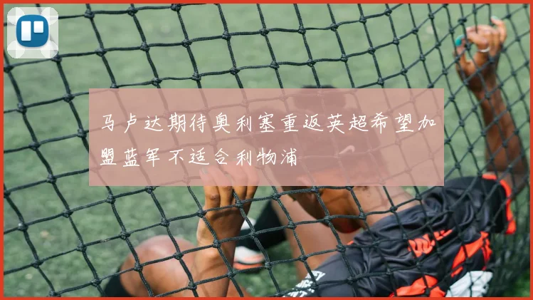 马卢达期待奥利塞重返英超希望加盟蓝军不适合利物浦