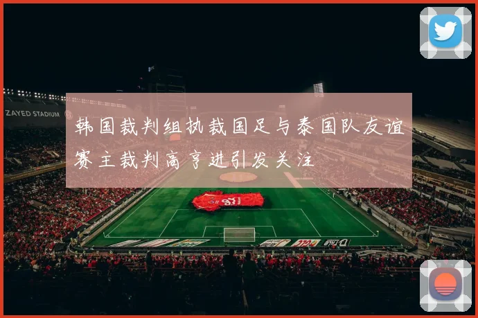 韩国裁判组执裁国足与泰国队友谊赛主裁判高亨进引发关注
