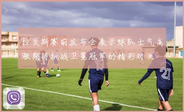 拉莫斯赛前发布会表示球队士气高涨期待挑战卫冕冠军的精彩对决