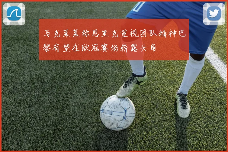 马克莱莱称恩里克重视团队精神巴黎有望在欧冠赛场崭露头角