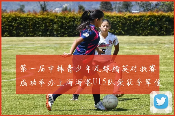 第一届中韩青少年足球精英对抗赛成功举办上海海港U15队荣获季军佳绩