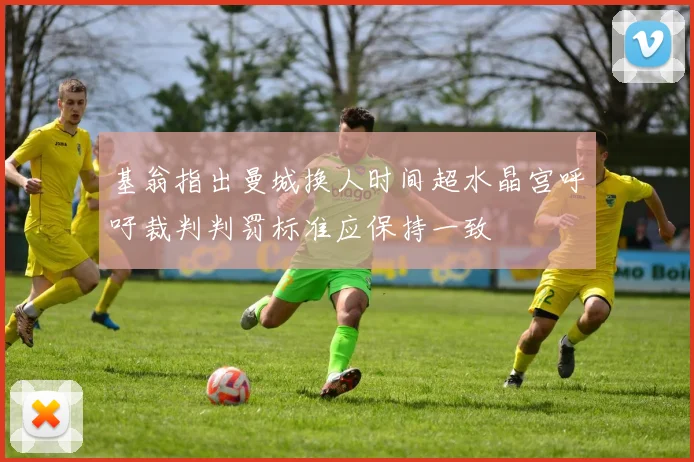基翁指出曼城换人时间超水晶宫呼吁裁判判罚标准应保持一致