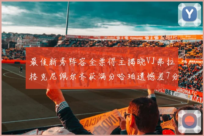 最佳新秀阵容全票得主揭晓VJ弗拉格克尼佩尔齐获满分哈珀遗憾差7分