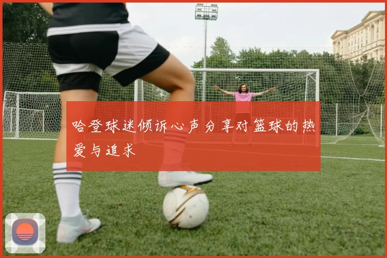哈登球迷倾诉心声分享对篮球的热爱与追求