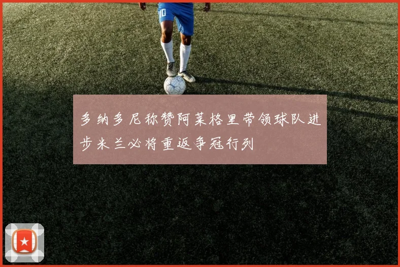 多纳多尼称赞阿莱格里带领球队进步米兰必将重返争冠行列