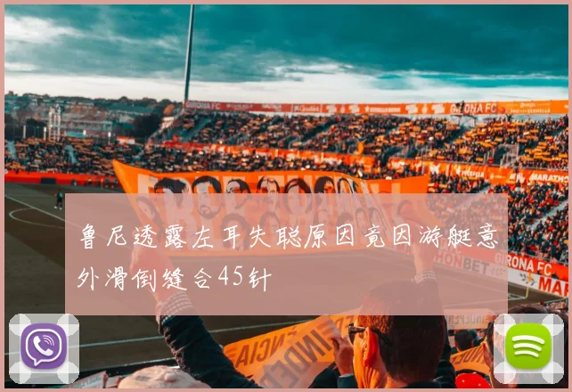 鲁尼透露左耳失聪原因竟因游艇意外滑倒缝合45针