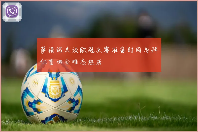 萨福诺夫谈欧冠决赛准备时间与拜仁首回合难忘经历