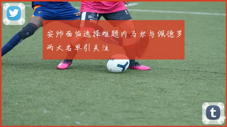 安帅面临选择难题内马尔与佩德罗两大名单引关注