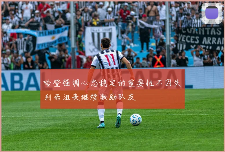 哈登强调心态稳定的重要性不因失利而沮丧继续激励队友