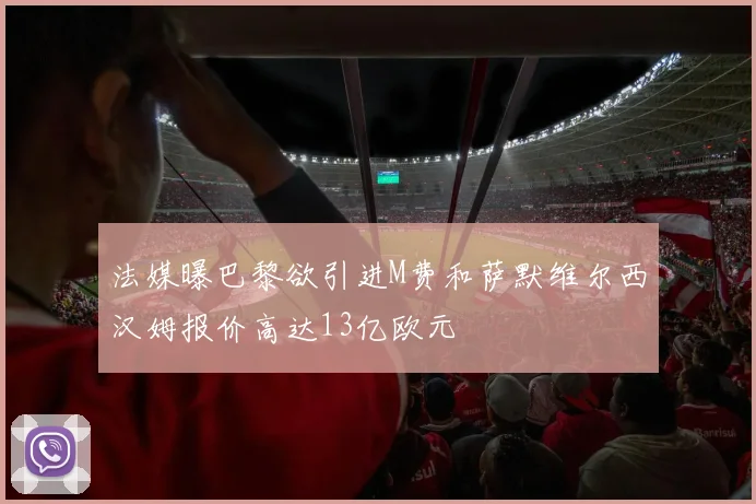 法媒曝巴黎欲引进M费和萨默维尔西汉姆报价高达13亿欧元