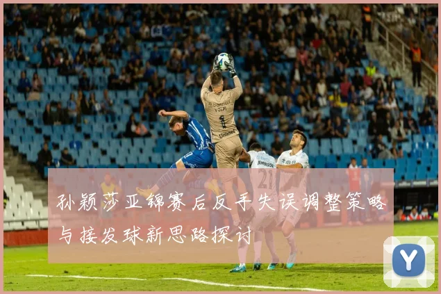 孙颖莎亚锦赛后反手失误调整策略与接发球新思路探讨