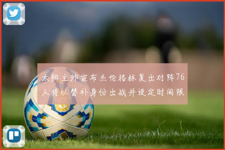 太阳主帅宣布杰伦格林复出对阵76人将以替补身份出战并设定时间限制