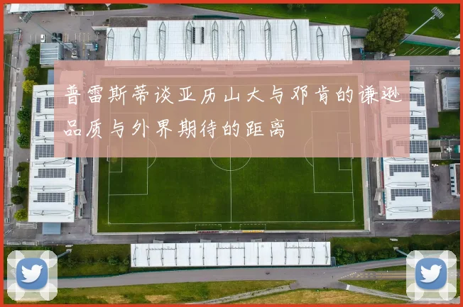 普雷斯蒂谈亚历山大与邓肯的谦逊品质与外界期待的距离